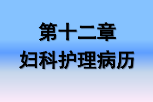 <em>課件</em>：《<em>婦產(chǎn)科</em><em>護理學</em>—<em>第十</em>二章 <em>婦科</em><em>護理</em>病歷》